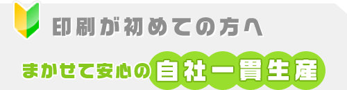印刷が初めての方へ まかせて安心の自社一貫生産