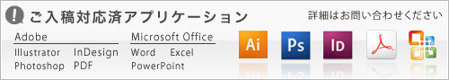 ご入稿対応済アプリケーション　Adobe(Illustrator、Photoshop)　Microsoft Office(Word、Excel
PowerPoint)